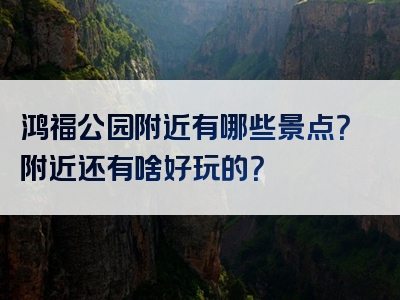 鸿福公园附近有哪些景点？附近还有啥好玩的？