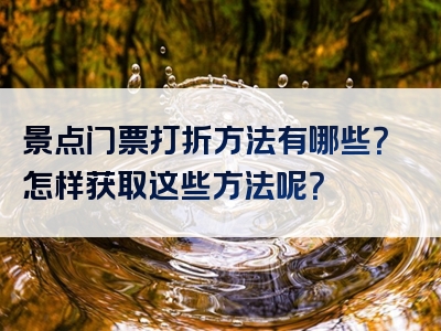 景点门票打折方法有哪些？怎样获取这些方法呢？