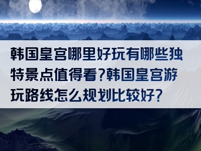 韩国皇宫哪里好玩有哪些独特景点值得看？韩国皇宫游玩路线怎么规划比较好？