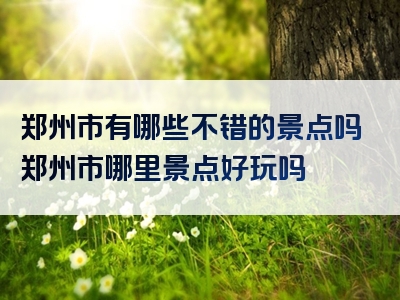 郑州市有哪些不错的景点吗郑州市哪里景点好玩吗