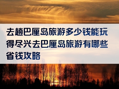 去趟巴厘岛旅游多少钱能玩得尽兴去巴厘岛旅游有哪些省钱攻略