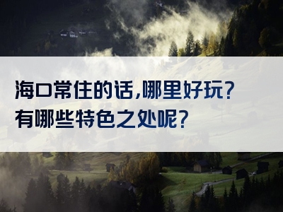海口常住的话，哪里好玩？有哪些特色之处呢？