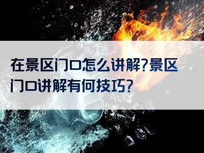 在景区门口怎么讲解？景区门口讲解有何技巧？