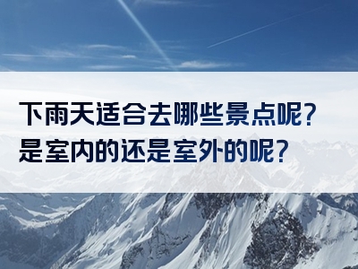 下雨天适合去哪些景点呢？是室内的还是室外的呢？