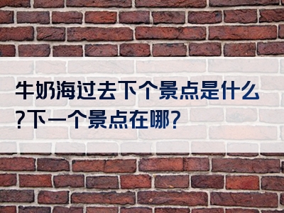 牛奶海过去下个景点是什么？下一个景点在哪？