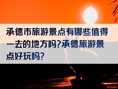 承德市旅游景点有哪些值得一去的地方吗？承德旅游景点好玩吗？