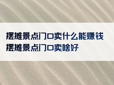 摆摊景点门口卖什么能赚钱摆摊景点门口卖啥好