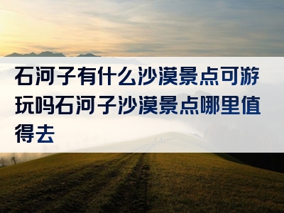 石河子有什么沙漠景点可游玩吗石河子沙漠景点哪里值得去