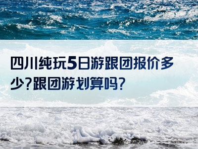 四川纯玩5日游跟团报价多少？跟团游划算吗？