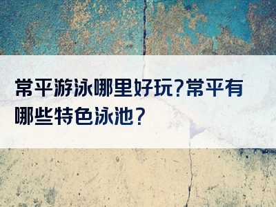 常平游泳哪里好玩？常平有哪些特色泳池？