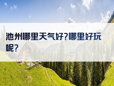 池州哪里天气好？哪里好玩呢？
