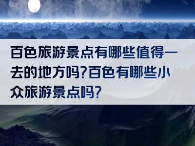 百色旅游景点有哪些值得一去的地方吗？百色有哪些小众旅游景点吗？