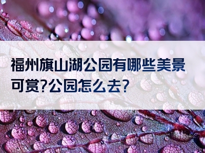 福州旗山湖公园有哪些美景可赏？公园怎么去？