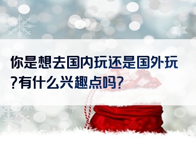 你是想去国内玩还是国外玩？有什么兴趣点吗？