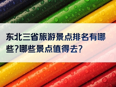 东北三省旅游景点排名有哪些？哪些景点值得去？