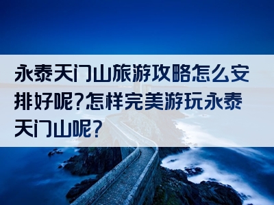 永泰天门山旅游攻略怎么安排好呢？怎样完美游玩永泰天门山呢？