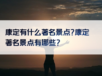 康定有什么著名景点？康定著名景点有哪些？