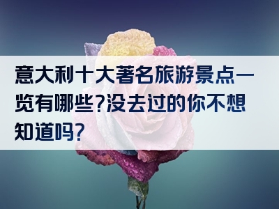 意大利十大著名旅游景点一览有哪些？没去过的你不想知道吗？