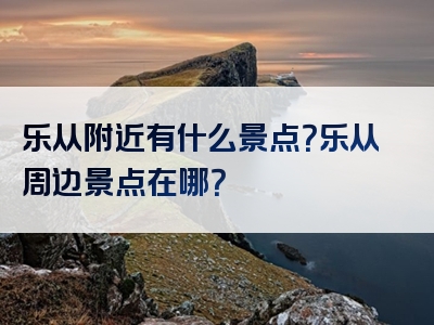 乐从附近有什么景点？乐从周边景点在哪？