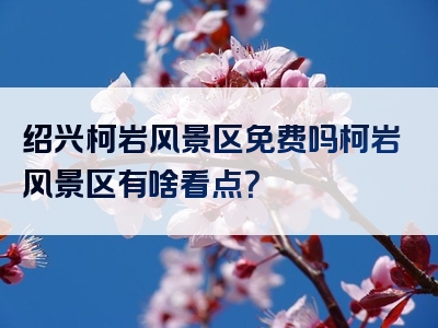 绍兴柯岩风景区免费吗柯岩风景区有啥看点？