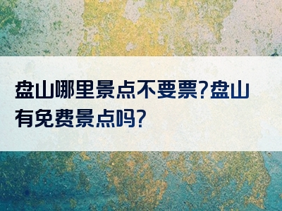 盘山哪里景点不要票？盘山有免费景点吗？