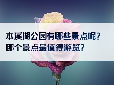 本溪湖公园有哪些景点呢？哪个景点最值得游览？