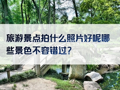 旅游景点拍什么照片好呢哪些景色不容错过？