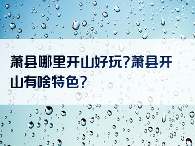 萧县哪里开山好玩？萧县开山有啥特色？