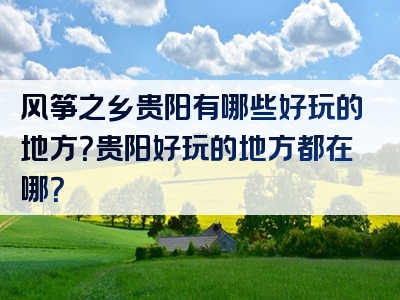 风筝之乡贵阳有哪些好玩的地方？贵阳好玩的地方都在哪？