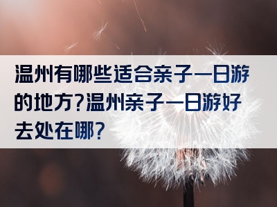 温州有哪些适合亲子一日游的地方？温州亲子一日游好去处在哪？