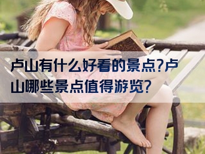 卢山有什么好看的景点？卢山哪些景点值得游览？