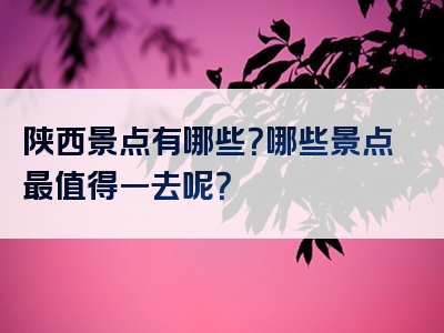 陕西景点有哪些？哪些景点最值得一去呢？