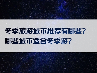 冬季旅游城市推荐有哪些？哪些城市适合冬季游？