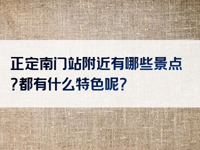 正定南门站附近有哪些景点？都有什么特色呢？