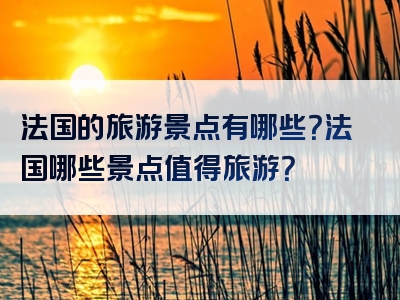 法国的旅游景点有哪些？法国哪些景点值得旅游？