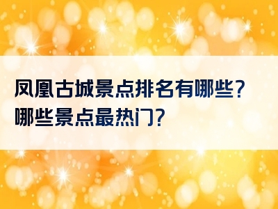 凤凰古城景点排名有哪些？哪些景点最热门？