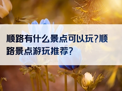 顺路有什么景点可以玩？顺路景点游玩推荐？