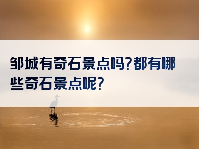 邹城有奇石景点吗？都有哪些奇石景点呢？