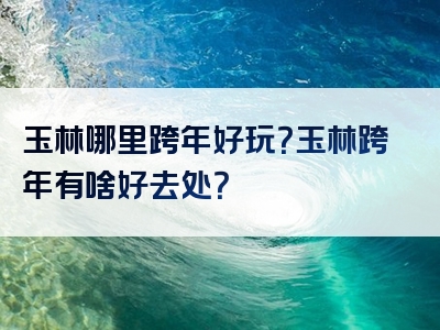 玉林哪里跨年好玩？玉林跨年有啥好去处？