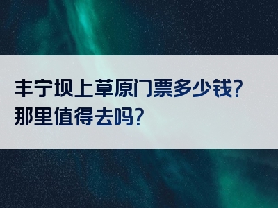 丰宁坝上草原门票多少钱？那里值得去吗？
