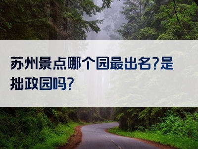 苏州景点哪个园最出名？是拙政园吗？