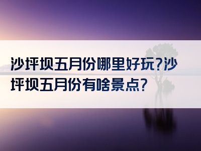 沙坪坝五月份哪里好玩？沙坪坝五月份有啥景点？