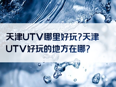 天津UTV哪里好玩？天津UTV好玩的地方在哪？