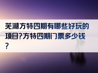 芜湖方特四期有哪些好玩的项目？方特四期门票多少钱？