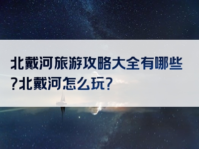 北戴河旅游攻略大全有哪些？北戴河怎么玩？