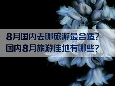 8月国内去哪旅游最合适？国内8月旅游佳地有哪些？