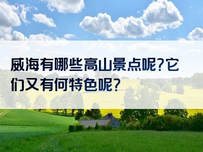 威海有哪些高山景点呢？它们又有何特色呢？