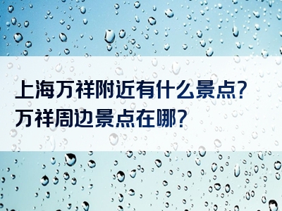上海万祥附近有什么景点？万祥周边景点在哪？