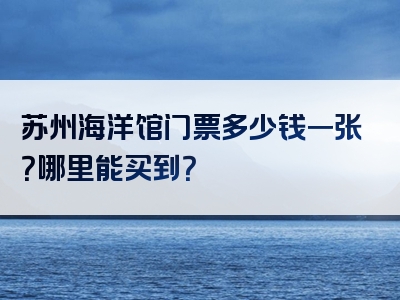 苏州海洋馆门票多少钱一张？哪里能买到？