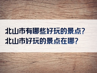 北山市有哪些好玩的景点？北山市好玩的景点在哪？